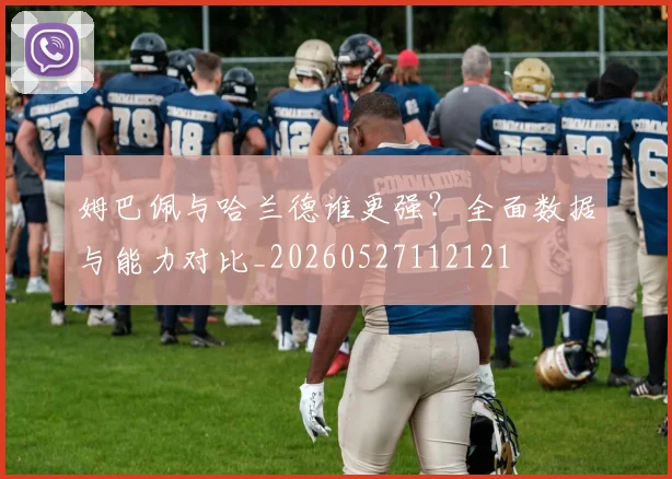姆巴佩与哈兰德谁更强？全面数据与能力对比_20260527112121