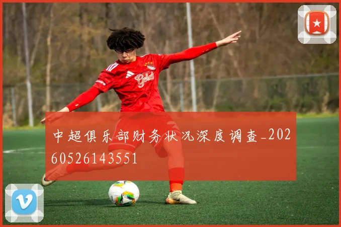 中超俱乐部财务状况深度调查_20260526143551