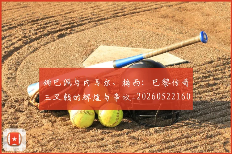 姆巴佩与内马尔、梅西:巴黎传奇三叉戟的辉煌与争议_20260522160530