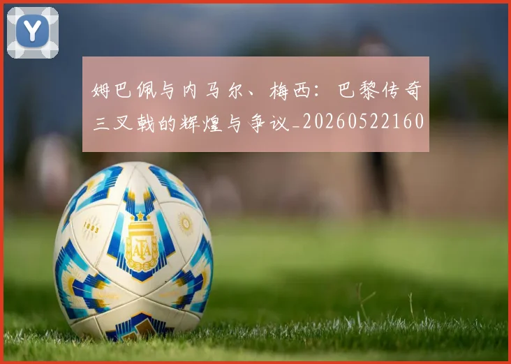 姆巴佩与内马尔、梅西：巴黎传奇三叉戟的辉煌与争议_20260522160530