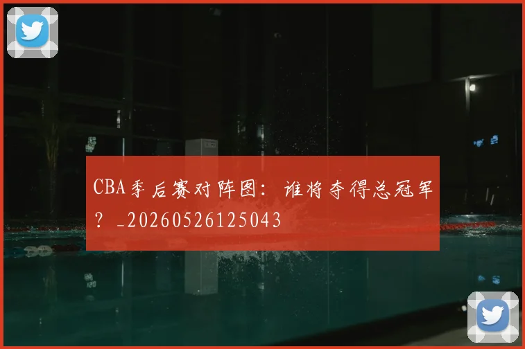 CBA季后赛对阵图:谁将夺得总冠军?_20260526125043