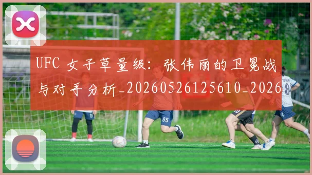 UFC 女子草量级:张伟丽的卫冕战与对手分析_20260526125610_20260607160424