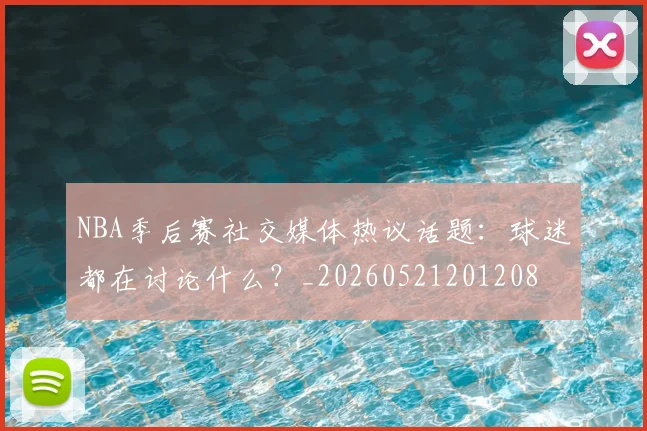 NBA季后赛社交媒体热议话题:球迷都在讨论什么?_20260521201208