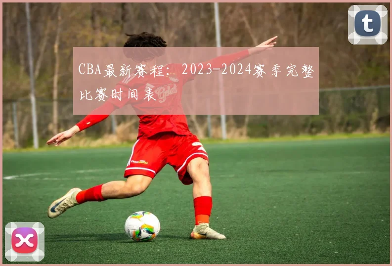 CBA最新赛程：2023-2024赛季完整比赛时间表