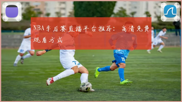 NBA季后赛直播平台推荐:高清免费观看方式