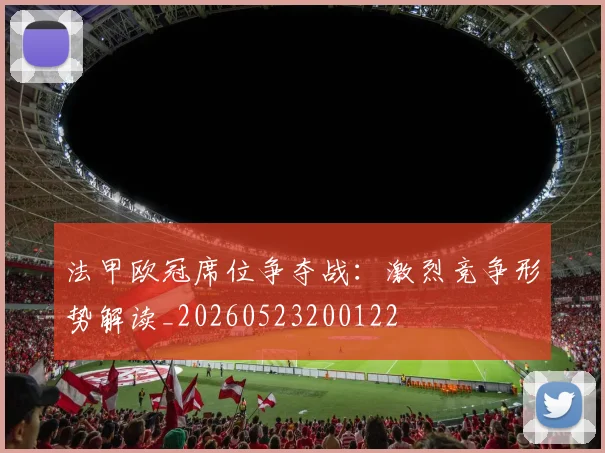 法甲欧冠席位争夺战：激烈竞争形势解读_20260523200122