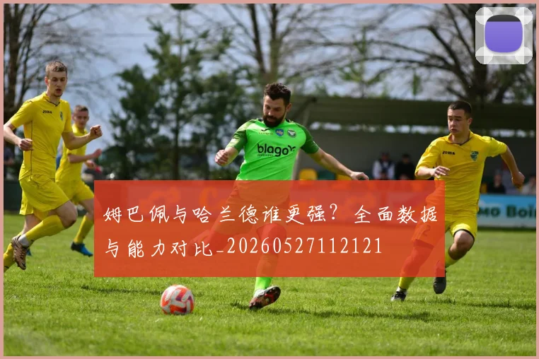 姆巴佩与哈兰德谁更强?全面数据与能力对比_20260527112121