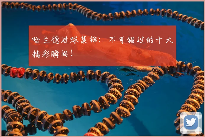 哈兰德进球集锦:不可错过的十大精彩瞬间!