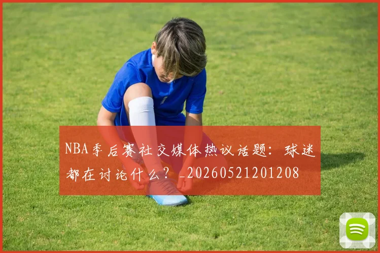 NBA季后赛社交媒体热议话题:球迷都在讨论什么?_20260521201208