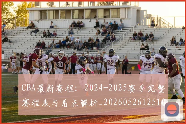 CBA最新赛程:2024-2025赛季完整赛程表与看点解析_20260526125103