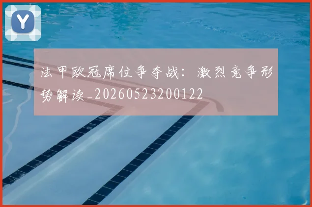 法甲欧冠席位争夺战:激烈竞争形势解读_20260523200122