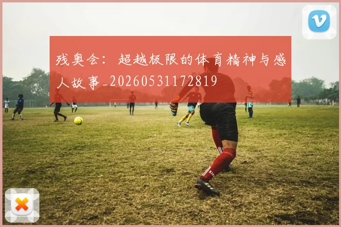 残奥会:超越极限的体育精神与感人故事_20260531172819
